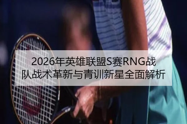 2026年英雄联盟S赛RNG战队战术革新与青训新星全面解析